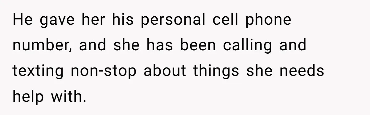 He gave her his personal cell phone number, and she has been calling and texting non-stop about things she needs help with.