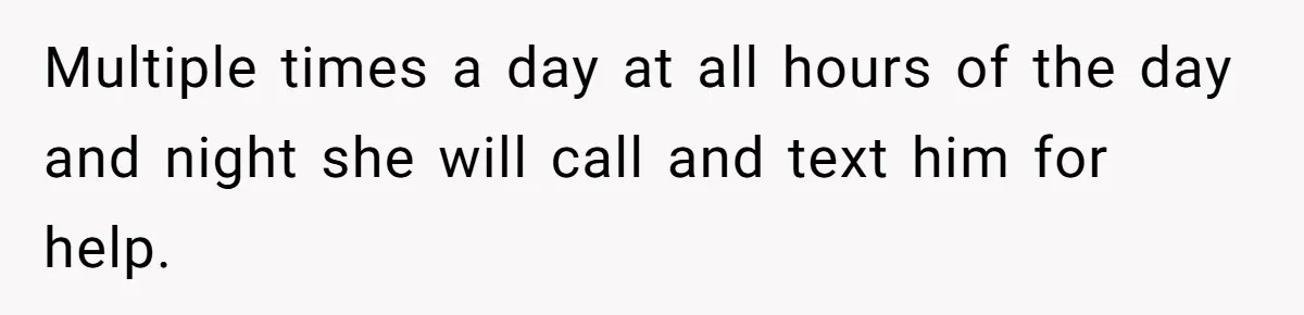 Multiple times a day at all hours of the day and night she will call and text him for help.