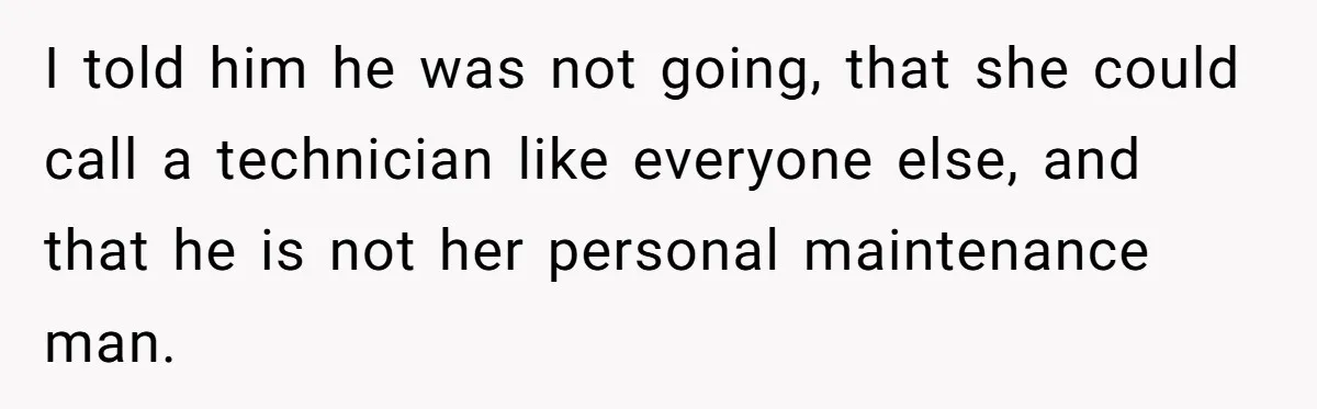 I told him he was not going, that she could call a technician like everyone else, and that he is not her personal maintenance man.
