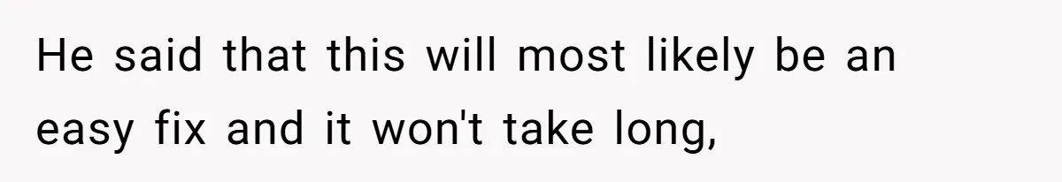 He said that this will most likely be an easy fix and it won't take long,