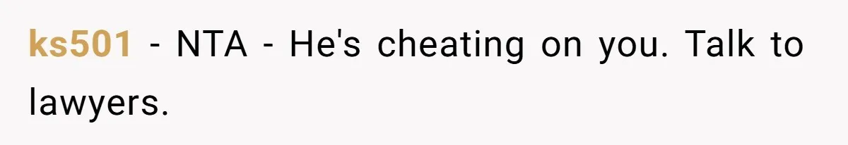 ks501 − NTA - He's cheating on you. Talk to lawyers.