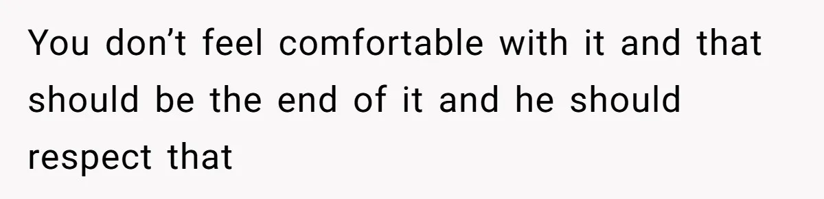 You don’t feel comfortable with it and that should be the end of it and he should respect that