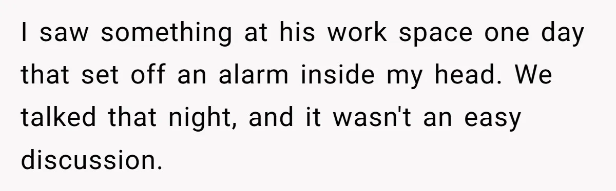 I saw something at his work space one day that set off an alarm inside my head. We talked that night, and it wasn't an easy discussion.
