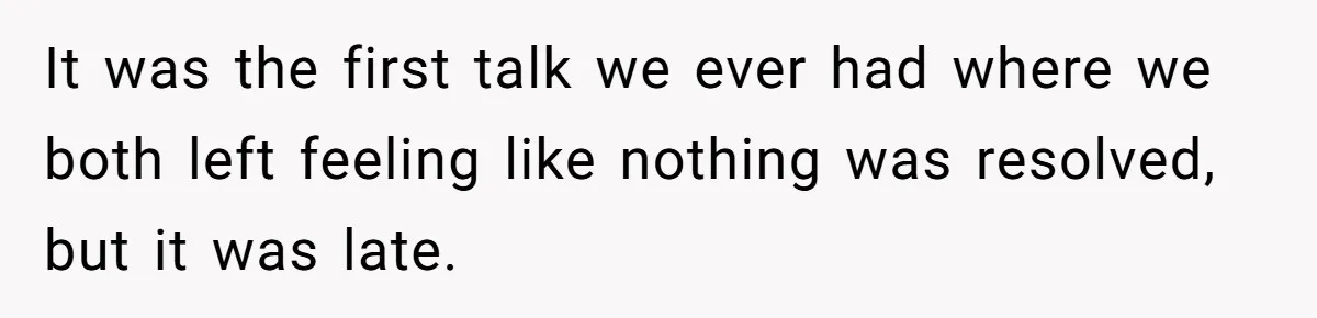 It was the first talk we ever had where we both left feeling like nothing was resolved, but it was late.