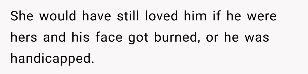 She would have still loved him if he were hers and his face got burned, or he was handicapped.