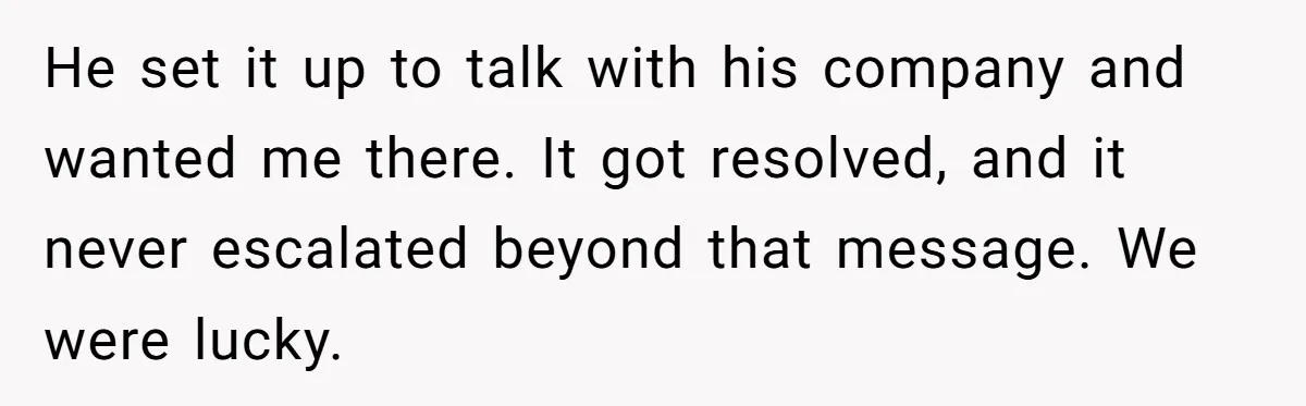 He set it up to talk with his company and wanted me there. It got resolved, and it never escalated beyond that message. We were lucky.