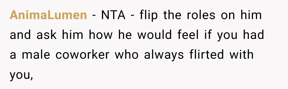 AnimaLumen − NTA - flip the roles on him and ask him how he would feel if you had a male coworker who always flirted with you,