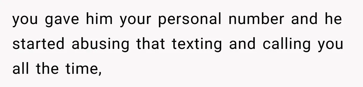 you gave him your personal number and he started abusing that texting and calling you all the time,