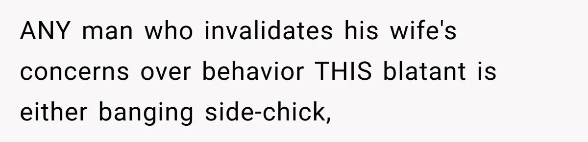 ANY man who invalidates his wife's concerns over behavior THIS blatant is either banging side-chick,