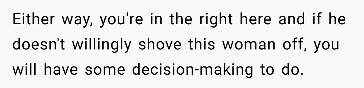 Either way, you're in the right here and if he doesn't willingly shove this woman off, you will have some decision-making to do.