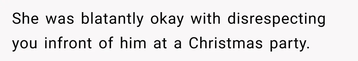 She was blatantly okay with disrespecting you infront of him at a Christmas party.
