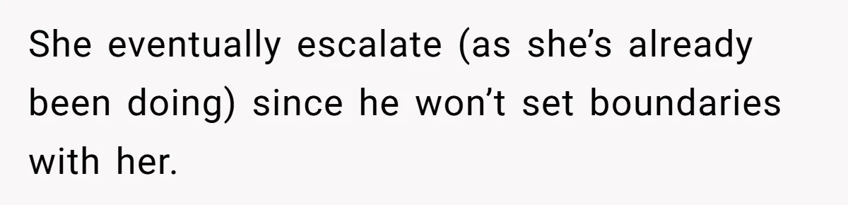 She eventually escalate (as she’s already been doing) since he won’t set boundaries with her.