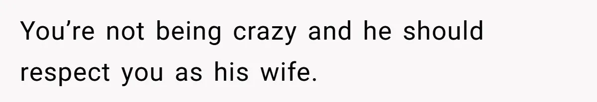 You’re not being crazy and he should respect you as his wife.