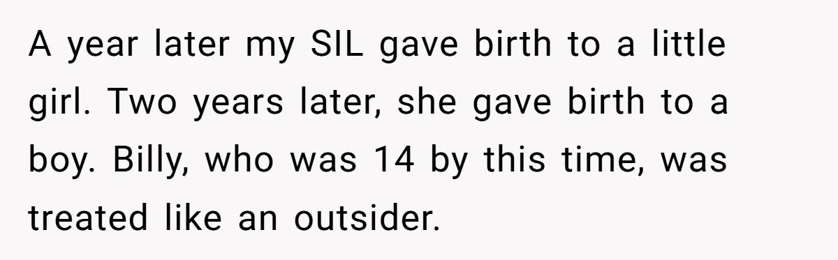 Aunt Lets Nephew Call Her Mom After His Own Parents “Got Rid” Of Him A year later my SIL gave birth to a little girl. Two years later, she gave birth to a boy. Billy, who was 14 by this time, was treated like...