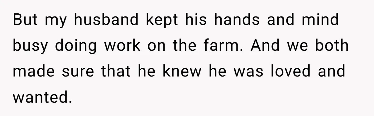 Aunt Lets Nephew Call Her Mom After His Own Parents “Got Rid” Of Him But my husband kept his hands and mind busy doing work on the farm. And we both made sure that he knew he was loved and wanted.