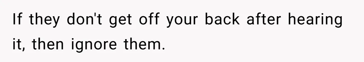 Aunt Lets Nephew Call Her Mom After His Own Parents “Got Rid” Of Him If they don't get off your back after hearing it, then ignore them.