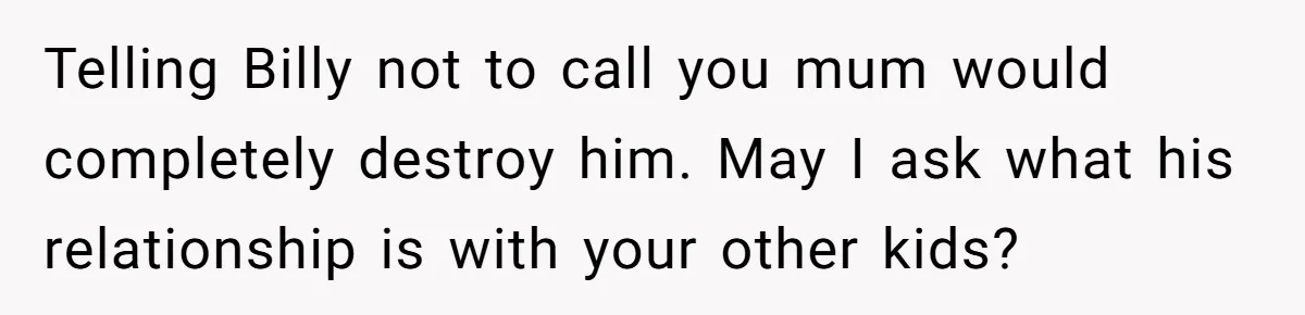 Aunt Lets Nephew Call Her Mom After His Own Parents “Got Rid” Of Him Telling Billy not to call you mum would completely destroy him. May I ask what his relationship is with your other kids?