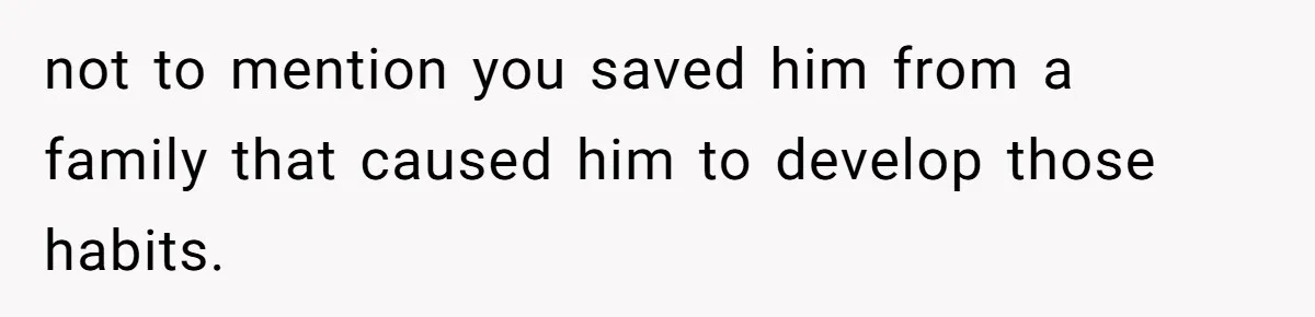 Aunt Lets Nephew Call Her Mom After His Own Parents “Got Rid” Of Him not to mention you saved him from a family that caused him to develop those habits.