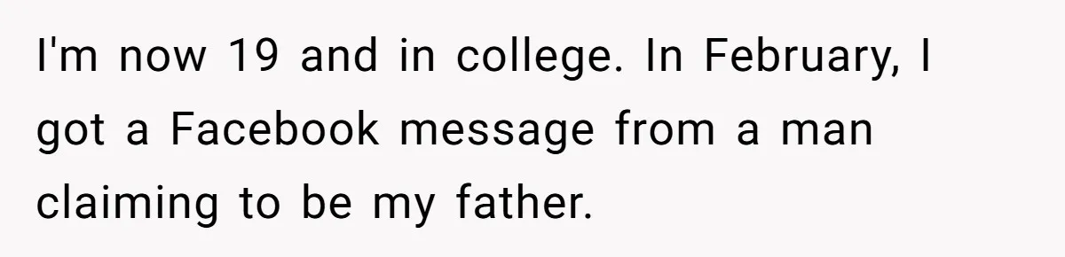 I'm now 19 and in college. In February, I got a Facebook message from a man claiming to be my father.