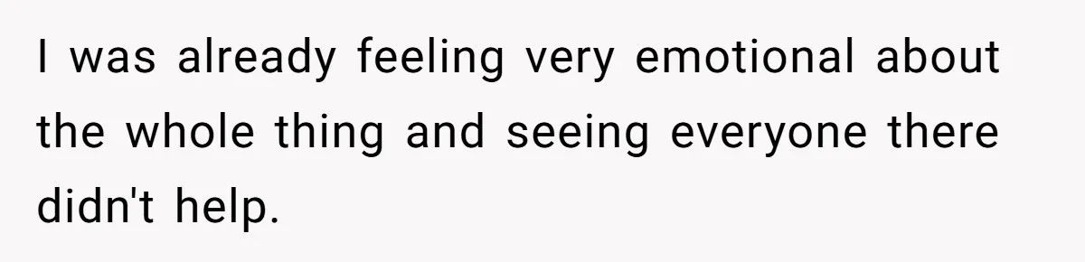 I was already feeling very emotional about the whole thing and seeing everyone there didn't help.