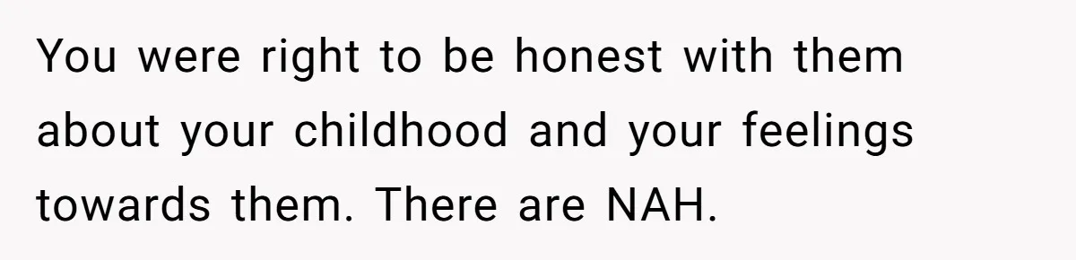 You were right to be honest with them about your childhood and your feelings towards them. There are NAH.