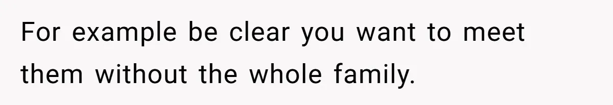 For example be clear you want to meet them without the whole family.