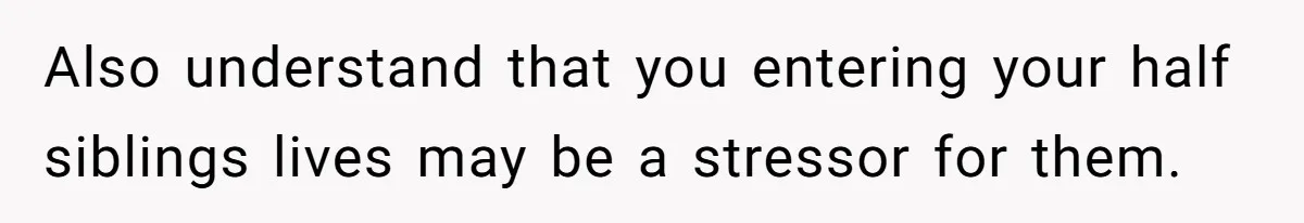 Also understand that you entering your half siblings lives may be a stressor for them.