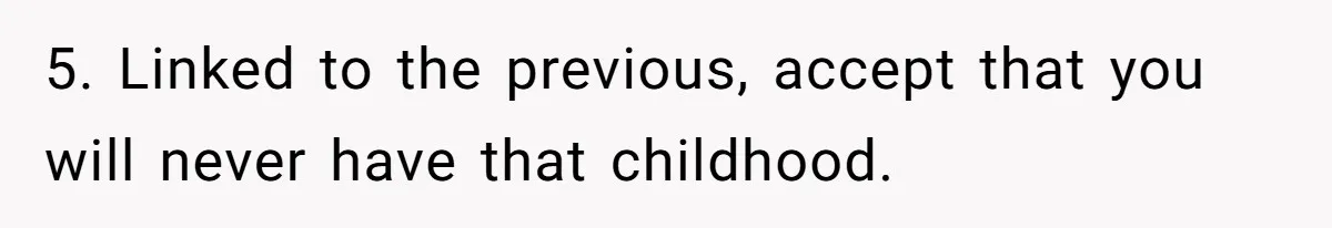 5. Linked to the previous, accept that you will never have that childhood.