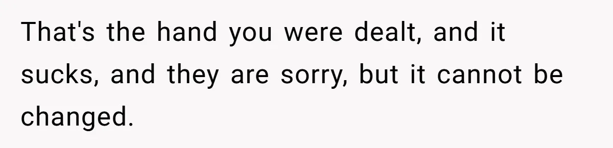 That's the hand you were dealt, and it sucks, and they are sorry, but it cannot be changed.