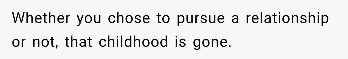 Whether you chose to pursue a relationship or not, that childhood is gone.
