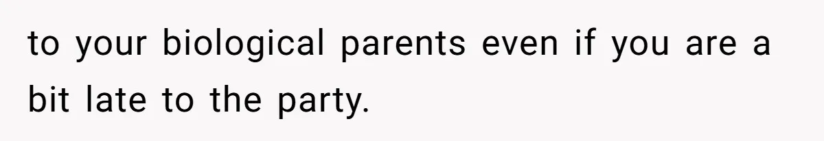 to your biological parents even if you are a bit late to the party.