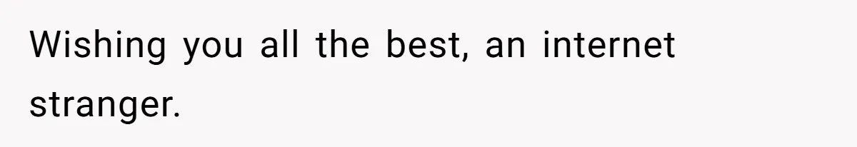 Wishing you all the best, an internet stranger.