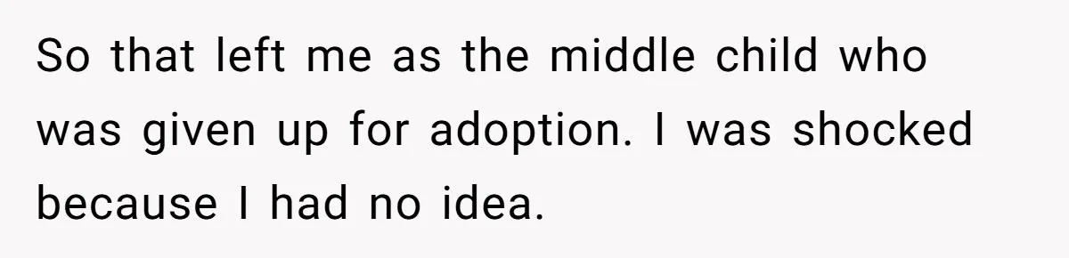So that left me as the middle child who was given up for adoption. I was shocked because I had no idea.