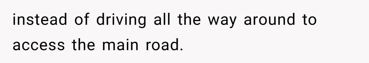instead of driving all the way around to access the main road.