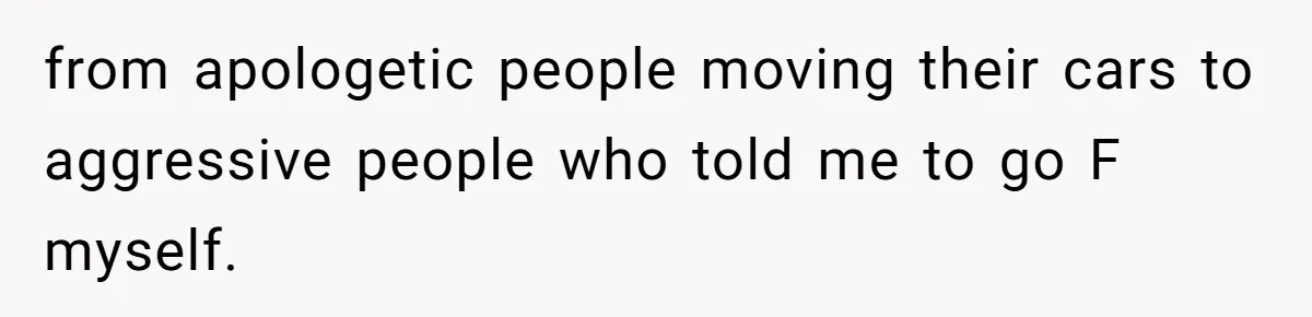 from apologetic people moving their cars to aggressive people who told me to go F myself.