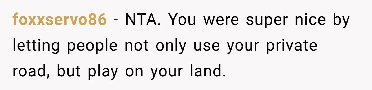 foxxservo86 − NTA. You were super nice by letting people not only use your private road, but play on your land.