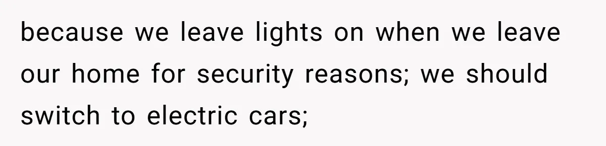 because we leave lights on when we leave our home for security reasons; we should switch to electric cars;