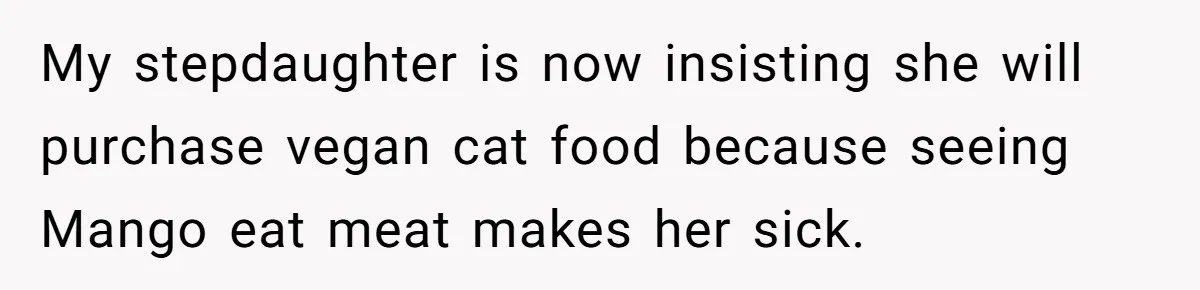 My stepdaughter is now insisting she will purchase vegan cat food because seeing Mango eat meat makes her sick.