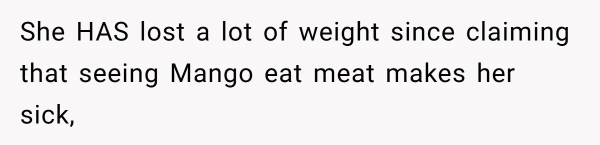 She HAS lost a lot of weight since claiming that seeing Mango eat meat makes her sick,