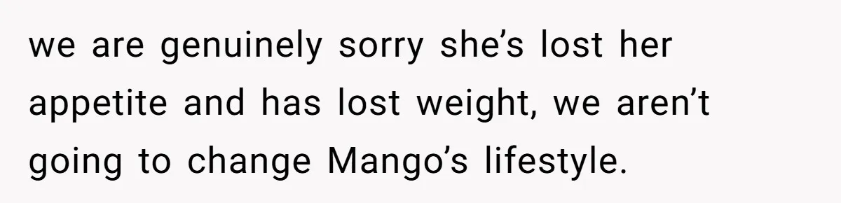 we are genuinely sorry she’s lost her appetite and has lost weight, we aren’t going to change Mango’s lifestyle.