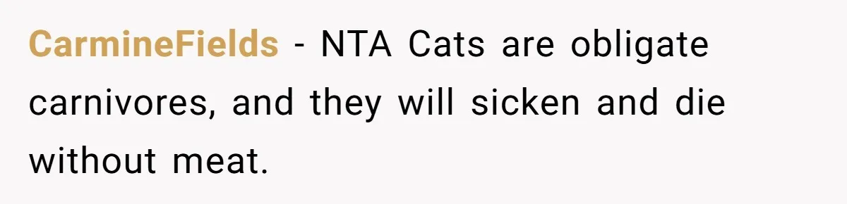 CarmineFields − NTA Cats are obligate carnivores, and they will sicken and die without meat.