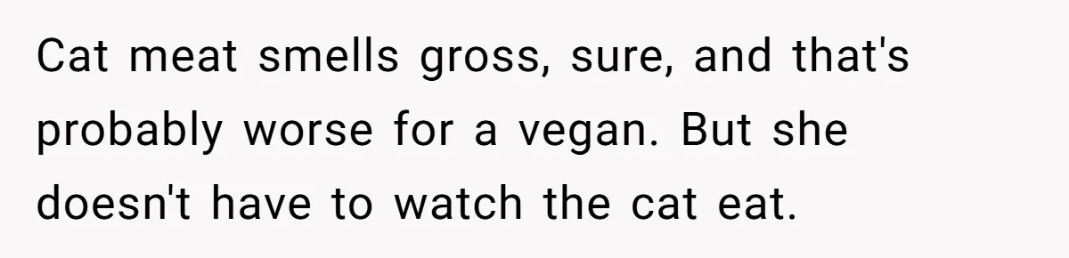Cat meat smells gross, sure, and that's probably worse for a vegan. But she doesn't have to watch the cat eat.