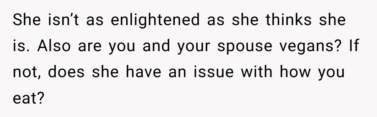 She isn’t as enlightened as she thinks she is. Also are you and your spouse vegans? If not, does she have an issue with how you eat?