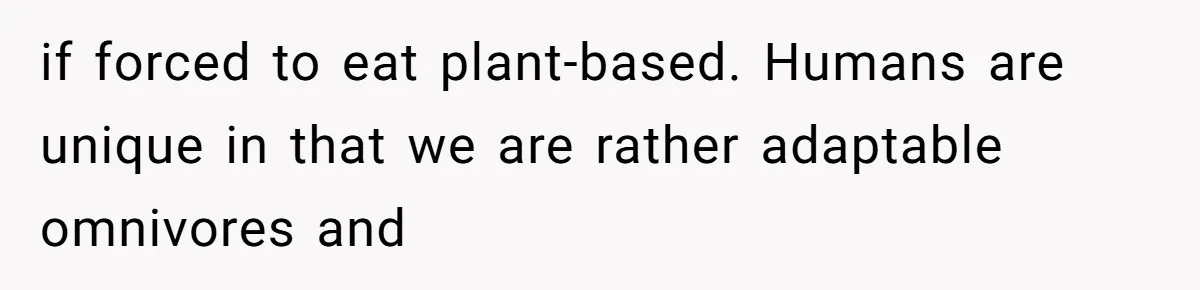 if forced to eat plant-based. Humans are unique in that we are rather adaptable omnivores and