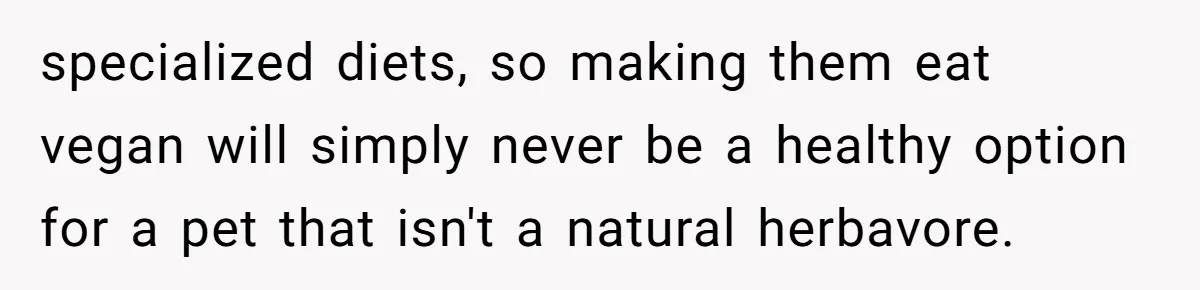 specialized diets, so making them eat vegan will simply never be a healthy option for a pet that isn't a natural herbavore.