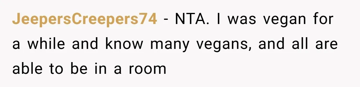JeepersCreepers74 − NTA. I was vegan for a while and know many vegans, and all are able to be in a room