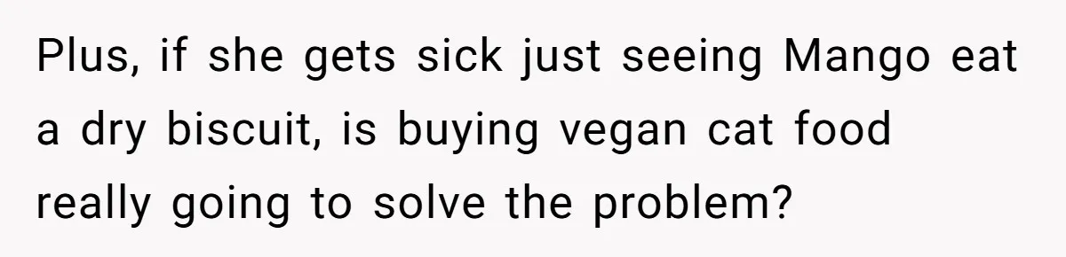 Plus, if she gets sick just seeing Mango eat a dry biscuit, is buying vegan cat food really going to solve the problem?
