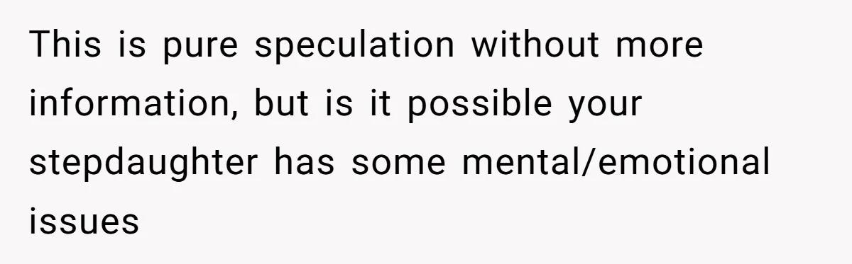 This is pure speculation without more information, but is it possible your stepdaughter has some mental/emotional issues