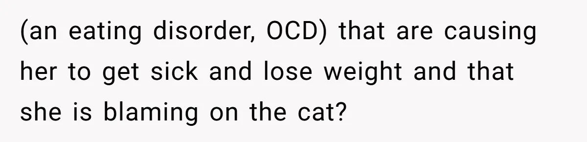 (an eating disorder, OCD) that are causing her to get sick and lose weight and that she is blaming on the cat?