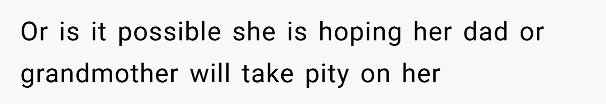 Or is it possible she is hoping her dad or grandmother will take pity on her